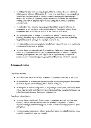 ● να εισέρχονται στην τάξη αμέσως μόλις χτυπήσει το κουδούνι. Εφόσον εισέλθει ο
διδάσκων στην αίθουσα διδασκαλίας, δεν επιτρέπεται η είσοδος σε κανέναν μαθητή
παρά μόνον αφού καταχωριστεί απουσία και εφόσον συμφωνεί ο εκπαιδευτικός. Σε
διαφορετική περίπτωση, ο μαθητής παρουσιάζεται στη Διεύθυνση του σχολείου και
απασχολείται κατά τη διάρκεια της διδακτικής ώρας υπό την επίβλεψη κάποιου
εκπαιδευτικού.
● να καθορίζουν στην αρχή της σχολικής χρονιάς τη θέση τους στην αίθουσα σε
συνεργασία με τον υπεύθυνο καθηγητή του τμήματος. Προσωρινή αλλαγή θέσης
επιτρέπεται μόνο μετά από συνεννόηση με τον εκάστοτε διδάσκοντα.
● να μην παρενοχλούν το μάθημα με οποιονδήποτε τρόπο. Ο εκπαιδευτικός, ως
βασικός υπεύθυνος της διεξαγωγής του μαθήματος, επιλέγει, σε κάθε περίπτωση,
τους τρόπους και τα μέσα για την εύρυθμη διεξαγωγή του.
● να παρουσιάζονται και να παραμένουν στη διάθεση της Διεύθυνσης στην περίπτωση
απομάκρυνσής τους από το μάθημα.
● να συμμετέχουν στις εκπαιδευτικές δραστηριότητες (διδακτικές και εκπαιδευτικές
επισκέψεις, σχολικοί περίπατοι με χρήση μεταφορικού μέσου, σχολικές εκδρομές,
αθλητικές δραστηριότητες κτλ.) που οργανώνει το σχολείο εκτός του σχολικού
χώρου, εφόσον υπάρχει η σύμφωνη γνώμη του κηδεμόνα (με υπεύθυνη δήλωση)
6. Αειφορικό σχολείο
Οι μαθητές οφείλουν
● να σέβονται την κινητή και ακίνητη περιουσία του σχολείου και να μην τη φθείρουν.
● να αποτρέπουν τη ρύπανση του σχολικού χώρου αξιοποιώντας τα μέσα που διαθέτει
γι’ αυτό το σχολείο (κάδοι απορριμμάτων, ανακύκλωσης κτλ.)
● να διατηρούν το θρανίο και την καρέκλα τους καθαρά και σε άριστη κατάσταση. Κάθε
φθορά που προκαλεί μαθητής στην περιουσία του σχολείου, ελέγχεται πειθαρχικά και
η δαπάνη αποκατάστασης βαρύνει τον κηδεμόνα του.
Οι μαθητές ενθαρρύνονται
● να συμμετέχουν σε μαθητικές δράσεις υπέρ της αειφορίας και κατά της κλιματικής
αλλαγής, όπως η ανακύκλωση υλικών στους χώρους του σχολείου, οι δράσεις
περιβαλλοντικής ευαισθητοποίησης στο πλαίσιο εκπαιδευτικών προγραμμάτων ή και
μαθημάτων.
● να εξοικονομούν ενεργειακούς πόρους ακολουθώντας τις σχετικές οδηγίες που έχουν
αναρτήσει συμμαθητές τους στο σχολείο.
 