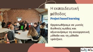 Οργανωθήκαμε σε μικτές
διεθνείς ομάδες και
αξιοποιήσαμε τη συνεργατική
μέθοδο και τη μέθοδο
πρότζεκτ.
Η εκπαιδευτική
μέθοδος
Project based learning
 
