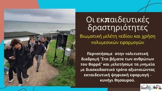 Οι εκπαιδευτικές
δραστηριότητες
Βιωματική μελέτη πεδίου και χρήση
πολυμεσικών εφαρμογών
Περπατήσαμε στην πολιτιστική
διαδρομή "Στα βήματα των ανθρώπων
του Βορρά" και μελετήσαμε τα μνημεία
με διασκεδαστικό τρόπο αξιοποιώντας
εκπαιδευτική ψηφιακή εφαρμογή -
κυνήγι θησαυρού.
 