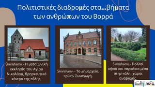 Πολιτιστικές διαδρομές στα...βήματα
των ανθρώπων του Βορρά
Simrishamn - Πολλοί
κήποι και παρκάκια μέσα
στην πόλη, χώροι
αναψυχής.
Simrishamn - Η μεσαιωνική
εκκλησία του Αγίου
Νικολάου, θρησκευτικό
κέντρο της πόλης.
Simrishamn - Το Δημαρχείο,
πρώην Συναγωγή.
 