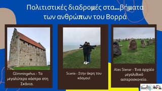 Πολιτιστικές διαδρομές στα...βήματα
των ανθρ﻿ώπων του Βορρά
Ales Stenar - Ένα αρχαίο
μεγαλιθικό
αστεροσκοπείο.
Glimmingehus - Το
μεγαλύτερο κάστρο στη
Σκάνια.
Scania - Στην άκρη του
κόσμου!
 