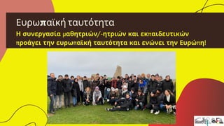 Ευρωπαϊκή ταυτότητα
Η συνεργασία μαθητριών/-ητριών και εκπαιδευτικών
προάγει την ευρωπαϊκή ταυτότητα και ενώνει την Ευρώπη!
 