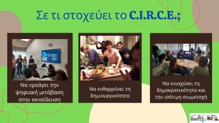 Να προάγει την
ψηφιακή μετάβαση
στην εκπαίδευση
Να ενθαρρύνει τη
δημιουργικότητα
Να ενισχύσει τη
δημοκρατικότητα και
την ισότιμη συμμετοχή
Σε τι στοχεύει το C.I.R.C.E.;
 
