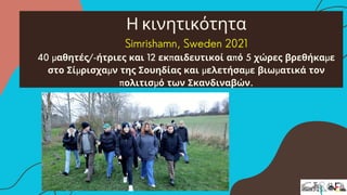 Η κινητικότητα
Simrishamn, Sweden 2021
40 μαθητές/-ήτριες και 12 εκπαιδευτικοί από 5 χώρες βρεθήκαμε
στο Σίμρισχαμν της Σουηδίας και μελετήσαμε βιωματικά τον
πολιτισμό των Σκανδιναβών.
 