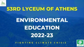 53RD LYCEUM OF ATHENS
ENVIRONMENTAL
EDUCATION
2022-23
F I G H T I N G C L I M A T E C R I S I S
 