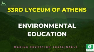 53RD LYCEUM OF ATHENS
ENVIRONMENTAL
EDUCATION
M A K I N G E D U C A T I O N S U S T A I N A B L E
 