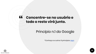 “
Concentre-se no usuário e
todo o resto virá junto.
Princípio n.1 do Google
*Conheça os outros 9 princípios aqui.
24
 