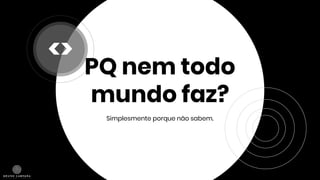 PQ nem todo
mundo faz?
Simplesmente porque não sabem.
<>
 