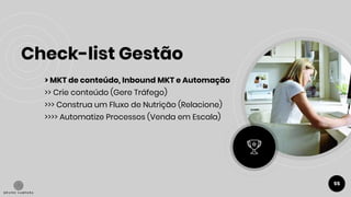 Check-list Gestão
55
> MKT de conteúdo, Inbound MKT e Automação
>> Crie conteúdo (Gere Tráfego)
>>> Construa um Fluxo de Nutrição (Relacione)
>>>> Automatize Processos (Venda em Escala)
 