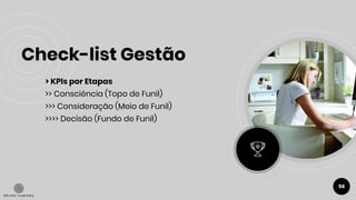 Check-list Gestão
56
> KPIs por Etapas
>> Consciência (Topo de Funil)
>>> Consideração (Meio de Funil)
>>>> Decisão (Fundo de Funil)
 