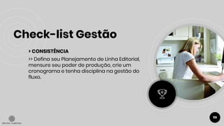 Check-list Gestão
59
> CONSISTÊNCIA
>> Defina seu Planejamento de Linha Editorial,
mensure seu poder de produção, crie um
cronograma e tenha disciplina na gestão do
fluxo.
 