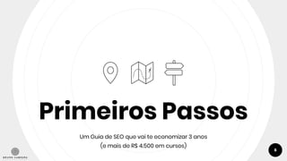 Primeiros Passos
Um Guia de SEO que vai te economizar 3 anos
(e mais de R$ 4.500 em cursos)
6
 