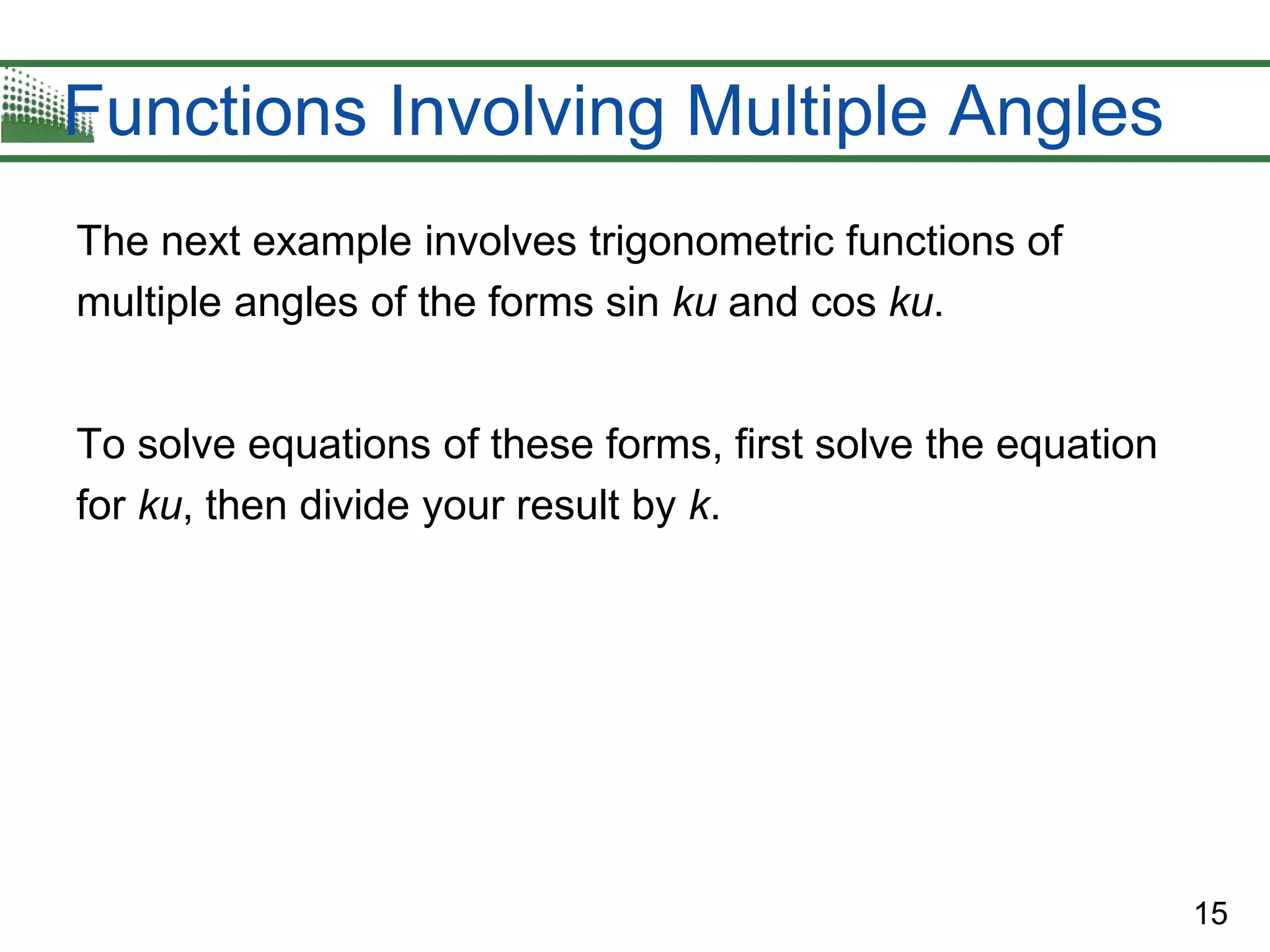 15
Functions Involving Multiple Angles
The next example involves trigonometric functions of
multiple angles of the forms sin ku and cos ku.
To solve equations of these forms, first solve the equation
for ku, then divide your result by k.
 