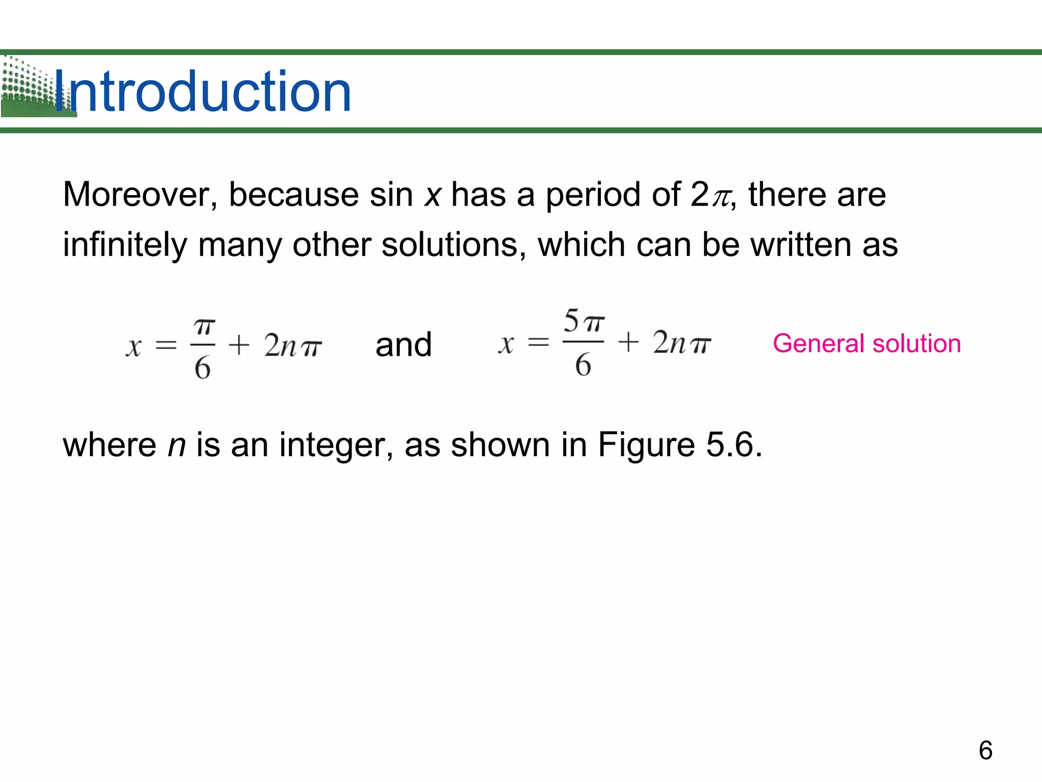 6
Introduction
Moreover, because sin x has a period of 2, there are
infinitely many other solutions, which can be written as
and
where n is an integer, as shown in Figure 5.6.
General solution
 