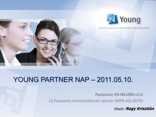 YOUNG PARTNER NAP – 2011.05.10.

                                Panasonic KX-NS1000 v1.0
         Új Panasonic kommunikációs szerver (MPR v02.0070)
                                           Előadó:   Nagy Krisztián
 