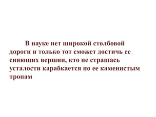 В науке нет широкой столбовой
дороги и только тот сможет достичь ее
сияющих вершин, кто не страшась
усталости карабкается по ее каменистым
тропам
 