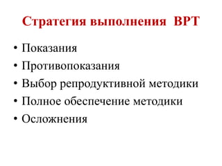 Стратегия выполнения ВРТ
• Показания
• Противопоказания
• Выбор репродуктивной методики
• Полное обеспечение методики
• Осложнения
 