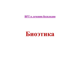 ВРТ в лечении бесплодия
Биоэтика
 