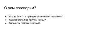 О чем поговорим?
● Что за 54-ФЗ, и при чем тут интернет-магазины?
● Как работать без покупки кассы?
● Варианты работы с кассой?
 