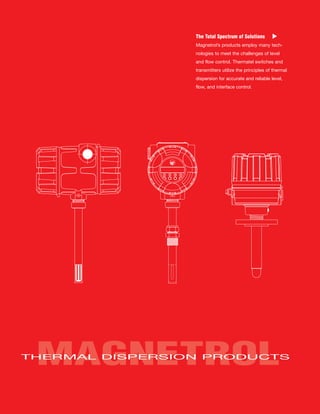 MAGNETROLTHERMAL DISPERSION PRODUCTS
The Total Spectrum of Solutions
Magnetrol’s products employ many tech-
nologies to meet the challenges of level
and flow control. Thermatel switches and
transmitters utilize the principles of thermal
dispersion for accurate and reliable level,
flow, and interface control.
M
Benjamin Kyalo
Technical Sales Engineer
W.T.Maye, Inc.
P.O.Box 1577-00200
Nairobi,Kenya
+254735211022
benjaminkyalo@wtmi-africa.com
 