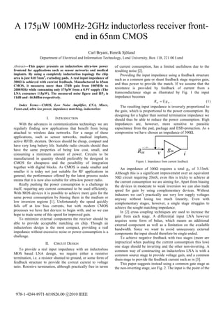 A 175μW 100MHz-2GHz inductorless receiver front-
            end in 65nm CMOS
                                                  Carl Bryant, Henrik Sjöland
                 Department of Electrical and Information Technology, Lund University, Box 118, 221 00 Lund

Abstract—This paper presents an inductorless ultra-low power       of current consumption, has a limited usefulness due to the
frontend for applications such as sensor networks and medical      resulting noise [2].
implants. By using a completely inductorless topology the chip         Providing the input impedance using a feedback structure
area is just 0.017mm2, excluding pads. A real input impedance of   such as a common gate or shunt feedback stage requires gain,
300Ω is achieved with current feedback. Manufactured in 65nm
                                                                   and thus power to provide the match. If we assume that the
CMOS, it measures more than 17dB gain from 100MHz to
2000MHz while consuming only 175μW from a 0.9V supply (The         resistance is provided by feedback of current from a
LNA consumes 115μW). The measured noise figure and IIP 3 is        transconductance stage as illustrated by Fig. 1 the input
11dB and -16.8dBm respectively.                                    impedance becomes
                                                                                             Rin  1 g m .                     (1)
   Index Terms—CMOS, Low Noise Amplifier, LNA, Mixer,                  The resulting input impedance is inversely proportional to
Front-end, ultra low power, impedance matching, inductorless
                                                                   the gain, which is proportional to the power consumption. By
                                                                   designing for a higher than normal termination impedance we
                      I.    INTRODUCTION                           should thus be able to reduce the power consumption. High
    With the advances in communications technology we are          impedances are, however, more sensitive to parasitic
regularly finding new applications that benefit from being         capacitance from the pad, package and ESD-protection. As a
attached to wireless data networks. For a range of these           compromise we have chosen an impedance of 300Ω.
applications, such as sensor networks, medical implants,
active RFID, etcetera. Devices should be cheap, compact and
have very long battery life. Suitable radio circuits should thus
have the same properties of being low cost, small, and                            Rin            -       gm
consuming a minimum amount of power. Circuits to be                                               v                   i
manufactured in quantity should preferably be designed in
                                                                                 Figure 1. Impedance from current feedback
CMOS for cheapness and the possibility of integration
together with digital blocks. As CMOS is made smaller and              An impedance of 300Ω requires a total gm of 3.33mS.
smaller it is today not just suitable for RF applications in       Although this is a significant improvement over an equivalent
general; the performance offered by the latest process nodes       50Ω circuit requiring 20mS, even this is tricky to achieve at
means that it is now also suitable for ultra-low power radio.      the current consumption we are aiming for. Apart from biasing
    Really pushing the power consumption is a challenge in         the devices in moderate to weak inversion we can also trade
itself, requiring any current consumed to be used efficiently.     speed for gain by using complementary devices. Without
With MOS devices it is possible to achieve more gain for the       inductors we can’t practically use very low supply voltages
same power consumption by biasing them in the medium or            anyway without losing too much linearity. Even with
low inversion regions [1]. Unfortunately the speed quickly         complementary stages, however, a single stage struggles to
falls off at low bias currents, but with modern CMOS               achieve the sought matching impedance.
processes we have fast devices to begin with, and so we can            In [2] cross coupling techniques are used to increase the
hope to trade some of this speed for improved gain.                gain from each stage. A differential input LNA however
    To minimize external components the receiver should be         requires some form of balun, which means an additional
able to provide acceptable matching on chip. Though an             external component as well as a limitation on the available
inductorless design is the most compact, providing a real          bandwidth. Since we want to avoid unnecessary external
impedance without excessive noise or power consumption is a        components the input should therefore be single ended.
challenge.                                                             To achieve negative feedback with two stages (more are
                     II.   CIRCUIT DESIGN                          impractical when pushing the current consumption this low)
                                                                   one stage should be inverting and the other non-inverting. A
    To provide a real input impedance with an inductorless         common way of constructing an inductorless LNA is with a
MOS based LNA design, we require either a resistive                common source stage to provide voltage gain, and a common
termination, i.e. a resistor shunted to ground, or some form of    drain stage to provide the feedback current such as in [3].
feedback structure to provide the correct current to voltage           This paper suggests instead using a common gate stage as
ratio. Resistive termination, although practically free in terms   the non-inverting stage, see Fig. 2. The input is the point of the




 978-1-4244-8971-8/10$26.00 c 2010 IEEE
 