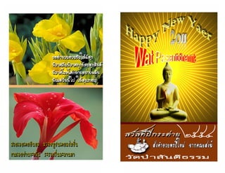 นัตถิ สันติปะรัง สุขัง   สุขอื่นยิ่งกว่าความสงบ ไม่มี   Natthi Santi Parang Sukhang            Peace is eternal




  พรธรรมปีใหม่ 2554                                                                   Happy New Year 2011
 