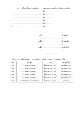 1.7.1 รายชื่อตะกร้อชาย ชาย ม.ต้นสี.............. (สนามอาคารอเนกประสงค์ มังกร กุลวานิช)
1....................................................................................ชั้น.....................
2....................................................................................ชั้น.....................
3....................................................................................ชั้น.....................
4....................................................................................ชั้น.....................
5....................................................................................ชั้น.....................
6....................................................................................ชั้น.....................



                                                  ลงชื่อ.....................................................ประธานสี
                                                        (.......................................................)
                                                  ลงชื่อ......................................................ผู้ควบคุมทีม
                                                        (......................................................)
                                                  ลงชื่อ.......................................................ครูประจาสี
                                                        (......................................................)
                                                                   ......../.........../.............

โปรแกรมการแข่งขัน หมายเลข 4 แดง หมายเลข 1 เหลือง หมายเลข 3 ฟ้า หมายเลข 2 ม่วง
วันที่ 1            คู่แข่งขัน                        เวลา             ผลการแข่งขัน
วันที่ 2      หมายเลข 1-หมายเลข 2           เริ่ม 14.00 น.-15.30 น.   รอบเก็บคะแนน
วันที่ 3      หมายเลข 3-หมายเลข 4           เริ่ม 14.00 น.-15.30 น.   รอบเก็บคะแนน
วันที่ 4      หมายเลข 2-หมายเลข 4           เริ่ม 14.00 น.-15.30 น.   รอบเก็บคะแนน
วันที่ 5      หมายเลข 1-หมายเลข 3           เริ่ม 14.00 น.-15.30 น.   รอบเก็บคะแนน
วันที่ 6      หมายเลข 2-หมายเลข 3           เริ่ม 14.00 น.-15.30 น.   รอบเก็บคะแนน
วันที่ 7  คะแนนอันดับ 1-คะแนนอันดับ 2       เริ่ม 14.00 น.-15.30 น.     ชิงชนะเลิศ
 