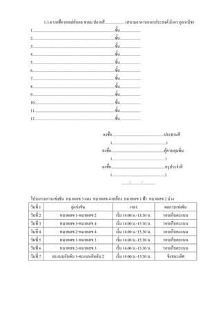 1.3.4 รายชื่อวอลเล่ย์บอล ชายม.ปลายสี.................... (สนามอาคารอเนกประสงค์ มังกร กุลวานิช)
1....................................................................................ชั้น.....................
2....................................................................................ชั้น.....................
3....................................................................................ชั้น.....................
4....................................................................................ชั้น.....................
5....................................................................................ชั้น.....................
6....................................................................................ชั้น.....................
7....................................................................................ชั้น.....................
8....................................................................................ชั้น.....................
9....................................................................................ชั้น.....................
10..................................................................................ชั้น.....................
11..................................................................................ชั้น.....................
12..................................................................................ชั้น.....................

                                                ลงชื่อ.....................................................ประธานสี
                                                      (.......................................................)
                                                ลงชื่อ......................................................ผู้ควบคุมทีม
                                                      (......................................................)
                                                ลงชื่อ.......................................................ครูประจาสี
                                                      (......................................................)
                                                                 ......../.........../.............

โปรแกรมการแข่งขัน หมายเลข 3 แดง หมายเลข 4 เหลือง หมายเลข 1 ฟ้า หมายเลข 2 ม่วง
วันที่ 1            คู่แข่งขัน                        เวลา             ผลการแข่งขัน
วันที่ 2      หมายเลข 1-หมายเลข 2           เริ่ม 14.00 น.-15.30 น.   รอบเก็บคะแนน
วันที่ 3      หมายเลข 3-หมายเลข 4           เริ่ม 14.00 น.-15.30 น.   รอบเก็บคะแนน
วันที่ 4      หมายเลข 2-หมายเลข 4           เริ่ม 14.00 น.-15.30 น.   รอบเก็บคะแนน
วันที่ 5      หมายเลข 1-หมายเลข 3           เริ่ม 14.00 น.-15.30 น.   รอบเก็บคะแนน
วันที่ 6      หมายเลข 2-หมายเลข 3           เริ่ม 14.00 น.-15.30 น.   รอบเก็บคะแนน
วันที่ 7  คะแนนอันดับ 1-คะแนนอันดับ 2       เริ่ม 14.00 น.-15.30 น.     ชิงชนะเลิศ
 