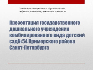 Используются современные образовательные
   информационно-коммуникативные технологии




Презентация государственного
дошкольного учреждения
комбинированного вида детский
сад№54 Приморского района
Санкт-Петербурга
 