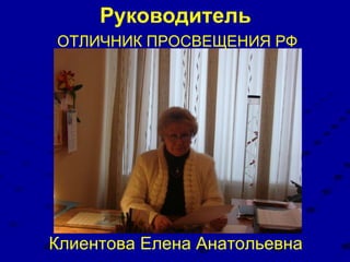 Руководитель Клиентова Елена Анатольевна ОТЛИЧНИК ПРОСВЕЩЕНИЯ РФ