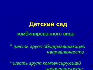 Детский сад комбинированного вида * шесть групп общеразвивающей направленности * шесть групп компенсирующей направленности