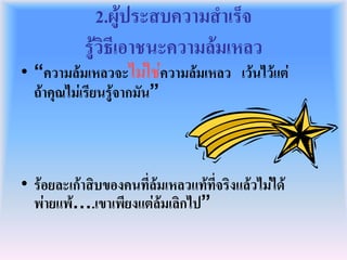2.ผูประสบความสําเร็จ
            รูวิธเี อาชนะความลมเหลว
• “ความลมเหลวจะไมใชความลมเหลว เวนไวแต
  ถาคุณไมเรียนรูจากมัน”



• รอยละเกาสิบของคนที่ลมเหลวแทที่จริงแลวไมได
  พายแพ….เขาเพียงแตลมเลิกไป”
 