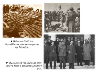 ▲ Όπλα του ΕΛΑΣ που
παραδόθηκαν μετά τη συμφωνία
της Βάρκιζας.
► Η Συμφωνία της Βάρκιζας: στην
πρώτη σειρά η αντιπροσωπεία του
ΕΑΜ.
 