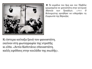 ◄ Τα κεφάλια του Άρη και του Τζαβέλα
κρεμασμένα σε φανοστάτη στην κεντρική
πλατεία των Τρικάλων, 1945. Ο
Βελουχιώτης αρνήθηκε να υπογράψει τη
Συμφωνία της Βάρκιζας.
Κι ύστερα κοίταξα ξανά τον φανοστάτη,
εκείνον στη φωτογραφία της ντροπής
κι είπα: «Αντίο Καπετάνιε επαναστάτη,
καλές εφόδους στην κοιλάδα της σιωπής».
 