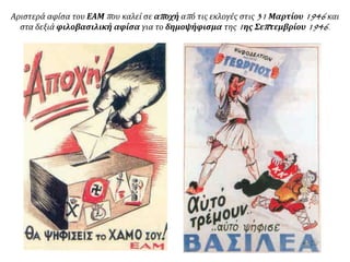 Αριστερά αφίσα του ΕΑΜ που καλεί σε αποχή από τις εκλογές στις 31 Μαρτίου 1946 και
στα δεξιά φιλοβασιλική αφίσα για το δημοψήφισμα της 1ης Σεπτεμβρίου 1946.
 