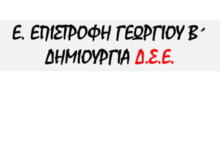 Ε. ΕΠΙΣΤΡΟΦΗ ΓΕΩΡΓΙΟΥ Β΄
ΔΗΜΙΟΥΡΓΙΑ Δ.Σ.Ε.
 