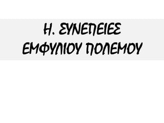 Η. ΣΥΝΕΠΕΙΕΣ
ΕΜΦΥΛΙΟΥ ΠΟΛΕΜΟΥ
 
