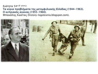Ενότητα 54η (β’ μέρος):
Τα κύρια προβλήματα της μετεμφυλιακής Ελλάδας (1944-1963).
Ο κυπριακός αγώνας (1955-1960).
Μπακάλης Κώστας (history-logotexnia.blogspot.com).
 