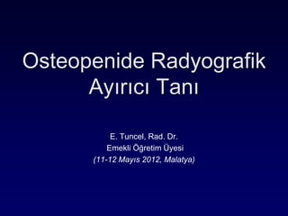 Osteopenide Radyografik
      Ayırıcı Tanı

           E. Tuncel, Rad. Dr.
          Emekli Öğretim Üyesi
      (11-12 Mayıs 2012, Malatya)
 
