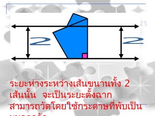 25




ระยะห่างระหว่างเส้นขนานทั้ง 2
เส้นนั้น จะเป็นระยะตั้งฉาก
สามารถวัดโดยใช้กระดาษที่พับเป็น
 