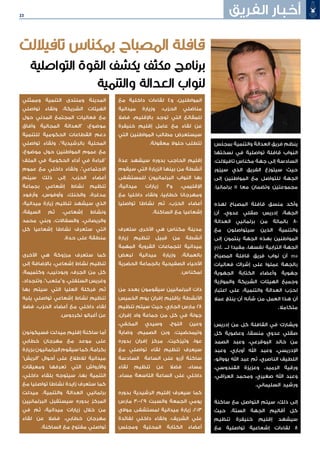 23 ‫الفريق‬ ‫أخبار‬
‫بمجلس‬ ‫والتنمية‬ ‫العدالة‬ ‫فريق‬ ‫ينظم‬
‫نسختها‬ ‫في‬ ‫تواصلية‬ ‫قافلة‬ ‫النواب‬
،‫تافياللت‬ ‫مكناس‬ ‫جهة‬ ‫إلى‬ ‫السادسة‬
‫سيزور‬ ‫الذي‬ ‫الفريق‬ ‫سيتوزع‬ ‫حيث‬
‫إلى‬ ‫المواطنين‬ ‫مع‬ ‫للتواصل‬ ‫الجهة‬
.‫برلمانيا‬ 11 ‫معا‬ ‫وتضمان‬ ‫مجموعتين‬
‫لهذه‬ ‫المصباح‬ ‫قافلة‬ ‫منسق‬ ‫وأكد‬
‫أن‬ ،‫عدوي‬ ‫صقلي‬ ‫إدريس‬ ،‫الجهة‬
‫العدالة‬ ‫برلمانيي‬ ‫من‬ ‫بالمائة‬ 80
‫مع‬ ‫سيتواصلون‬ ‫الذين‬ ‫والتنمية‬
‫إلى‬ ‫ينتمون‬ ‫الجهة‬ ‫بهذه‬ ‫المواطنين‬
pjd. ‫لـــ‬ ‫مفيدا‬ ،‫نفسها‬ ‫الترابية‬ ‫الجهة‬
‫المصباح‬ ‫قافلة‬ ‫فريق‬ ‫نواب‬ ‫أن‬ ma
‫فعاليات‬ ‫إشراك‬ ‫على‬ ‫عملوا‬ ‫بالجهة‬
‫الجهوية‬ ‫الكتابة‬ ‫وأعضاء‬ ‫جهوية‬
‫والموازية‬ ‫الشريكة‬ ‫الهيئات‬ ‫وجميع‬
‫اعتبار‬ ‫على‬ ،‫والتنمية‬ ‫العدالة‬ ‫لحزب‬
‫عمال‬ ‫ينتج‬ ‫أن‬ ‫شأنه‬ ‫من‬ ‫العمل‬ ‫هذا‬ ‫أن‬
.‫متكامال‬
‫إدريس‬ ‫من‬ ‫كل‬ ‫القافلة‬ ‫في‬ ‫ويشارك‬
‫كل‬ ‫وعضوية‬ ،‫منسقا‬ ‫عدوي‬ ‫صقلي‬
‫الصمد‬ ‫وعبد‬ ،‫البوقرعي‬ ‫خالد‬ ‫من‬
‫وعبد‬ ،‫أوباري‬ ‫اهلل‬ ‫وعبد‬ ،‫اإلدريسي‬
،‫بووانو‬ ‫اهلل‬ ‫عبد‬ ‫ثم‬ ،‫الناصري‬ ‫اللطيف‬
،‫القندوسي‬ ‫وعزيزة‬ ،‫الرميد‬ ‫ورقية‬
،‫العراقي‬ ‫ومحمد‬ ،‫صغيري‬ ‫اهلل‬ ‫وعبد‬
.‫السليماني‬ ‫ورشيد‬
‫ساكنة‬ ‫مع‬ ‫التواصل‬ ‫سيتم‬ ،‫ذلك‬ ‫إلى‬
‫حيث‬ .‫الستة‬ ‫الجهة‬ ‫أقاليم‬ ‫كل‬
‫تنظيم‬ ‫خنيفرة‬ ‫إقليم‬ ‫سيشهد‬
‫مع‬ ‫تواصلية‬ ‫إشعاعية‬ ‫لقاءات‬ 8
‫مع‬ ‫داخلية‬ ‫لقاءات‬ 4‫و‬ ،‫المواطنين‬
‫ميدانية‬ ‫وزيارة‬ ،‫الحزب‬ ‫مناضلي‬
‫فضال‬ ،‫باإلقليم‬ ‫توجد‬ ‫التي‬ ‫للمقالع‬
‫خنيفرة‬ ‫إقليم‬ ‫عامل‬ ‫مع‬ ‫لقاء‬ ‫عن‬
‫التي‬ ‫المواطنين‬ ‫مطالب‬ ‫سيستعرض‬
.‫معقولة‬ ‫حلوال‬ ‫تتطلب‬
‫عدة‬ ‫سيشهد‬ ‫بدوره‬ ‫الحاجب‬ ‫إقليم‬
‫سيقوم‬ ‫التي‬ ‫الزيارة‬ ‫بينها‬ ‫من‬ ‫أنشطة‬
‫للمستشفى‬ ‫البرلمانيون‬ ‫النواب‬ ‫بها‬
،‫ميدانية‬ ‫زيارات‬ 3‫و‬ ،‫اإلقليمي‬
‫مع‬ ‫داخليا‬ ‫ولقاء‬ ،‫خطابيا‬ ‫ومهرجانا‬
‫تواصليا‬ ‫نشاطا‬ ‫ثم‬ ،‫الحزب‬ ‫أعضاء‬
.‫الساكنة‬ ‫مع‬ ‫إشعاعيا‬
‫ستعرف‬ ‫األخرى‬ ‫هي‬ ‫مكناس‬ ‫مدينة‬
‫زيارة‬ ‫تنظيم‬ ‫قبيل‬ ‫من‬ ‫أنشطة‬
‫المهمة‬ ‫القروية‬ ‫للجماعات‬ ‫ميدانية‬
‫لبعض‬ ‫ميدانية‬ ‫وزيارة‬ ،‫بالعمالة‬
‫الحضرية‬ ‫بالجماعة‬ ‫الصفيحية‬ ‫األحياء‬
.‫لمكناس‬
‫من‬ ‫بعدد‬ ‫سيقومون‬ ‫البرلمانيين‬ ‫ذات‬
‫الخميس‬ ‫يوم‬ ‫إفران‬ ‫بإقليم‬ ‫األنشطة‬
‫تنظيم‬ ‫سيتم‬ ‫حيث‬ ،‫الجاري‬ ‫مارس‬ 28
،‫إفران‬ ‫واد‬ ‫جماعة‬ ‫من‬ ‫كل‬ ‫في‬ ‫جولة‬
،‫المخفي‬ ‫وسيدي‬ ،‫اللوح‬ ‫وعين‬
‫وضاية‬ ،‫الصميم‬ ‫وبن‬ ،‫وتيمحضيت‬
‫بدوره‬ ‫إفران‬ ‫مركز‬ .‫وتيزكيت‬ ،‫عوا‬
‫مع‬ ‫تواصلي‬ ‫لقاء‬ ‫تنظيم‬ ‫سيعرف‬
‫السادسة‬ ‫الساعة‬ ‫على‬ ‫أزرو‬ ‫ساكنة‬
‫لقاء‬ ‫تنظيم‬ ‫عن‬ ‫فضال‬ ،‫مساء‬
.‫مساء‬ ‫التاسعة‬ ‫الساعة‬ ‫على‬ ‫داخلي‬
‫بدوره‬ ‫الرشيدية‬ ‫إقليم‬ ‫سيعرف‬ ‫كما‬
‫مارس‬ 30-29 ‫والسبت‬ ‫الجمعة‬ ‫يومي‬
‫موالي‬ ‫لمستشفى‬ ‫ميدانية‬ ‫زيارة‬ ،2013
‫لفائدة‬ ‫داخلي‬ ‫ولقاء‬ ،‫الشريف‬ ‫علي‬
‫ومجلس‬ ‫المحلية‬ ‫الكتابة‬ ‫أعضاء‬
‫وممثلي‬ ‫التنمية‬ ‫ومنتدى‬ ‫المدينة‬
‫تواصلي‬ ‫ولقاء‬ ،‫الشريكة‬ ‫الهيئات‬
‫حول‬ ‫المدني‬ ‫المجتمع‬ ‫فعاليات‬ ‫مع‬
‫وآفاق‬ ‫المجالية‬ ‫"العدالة‬ :‫موضوع‬
‫للتنمية‬ ‫الحكومية‬ ‫القطاعات‬ ‫دعم‬
‫تواصلي‬ ‫ولقاء‬ ،"‫بالرشيدية‬ ‫المحلية‬
:‫موضوع‬ ‫حول‬ ‫المواطنين‬ ‫عموم‬ ‫مع‬
‫الملف‬ ‫في‬ ‫الحكومة‬ ‫أداء‬ ‫في‬ ‫"قراءة‬
‫عموم‬ ‫مع‬ ‫داخلي‬ ‫ولقاء‬ ،"‫االجتماعي‬
‫سيتم‬ ‫ذلك‬ ‫إلى‬ .‫الحزب‬ ‫أعضاء‬
‫بجماعة‬ ‫إشعاعي‬ ‫نشاط‬ ‫تنظيم‬
‫وأرفود‬ ،‫وأوفوس‬ ،‫والخنك‬ ،‫مدغرة‬
،‫ميدانية‬ ‫زيارة‬ ‫تنظيم‬ ‫سيشهد‬ ‫الذي‬
،‫السيفة‬ ‫ثم‬ ،‫إشعاعي‬ ‫ونشاط‬
‫محمد‬ ‫وبني‬ ،‫والسفاالت‬ ،‫والريصاني‬
‫كل‬ ‫إشعاعيا‬ ‫نشاطا‬ ‫ستعرف‬ ‫التي‬
.‫حدة‬ ‫على‬ ‫منطقة‬
‫األخرى‬ ‫هي‬ ‫مرزوكة‬ ‫ستعرف‬ ‫كما‬
‫إلى‬ ‫باإلضافة‬ ،‫إشعاعي‬ ‫نشاط‬ ‫تنظيم‬
،‫وكلميمة‬ ،‫وبودنيب‬ ،‫الجرف‬ ‫من‬ ‫كل‬
،‫وتنجداد‬ ،"‫و"ملعب‬ ،‫السلفلي‬ ‫وغريس‬
‫بها‬ ‫سيتم‬ ‫التي‬ ‫العليا‬ ‫فركلة‬ ‫ثم‬
‫يليه‬ ‫تواصلي‬ ‫إشعاعي‬ ‫نشاط‬ ‫تنظيم‬
‫فضال‬ ،‫الحزب‬ ‫أعضاء‬ ‫مع‬ ‫داخلي‬ ‫لقاء‬
.‫نكردوس‬ ‫أغبالو‬ ‫عن‬
‫فسيكونون‬ ‫ميدلت‬ ‫إقليم‬ ‫ساكنة‬ ‫أما‬
‫خطابي‬ ‫مهرجان‬ ‫مع‬ ‫موعد‬ ‫على‬
‫بزيارة‬ ‫البرلمانيون‬ ‫سيقوم‬ ‫كما‬ .‫بكرامة‬
"‫"الريش‬ ‫أحوال‬ ‫على‬ ‫لالطالع‬ ‫ميدانية‬
‫ومعيقات‬ ‫تعرفها‬ ‫التي‬ ‫واألرواش‬
،‫داخلي‬ ‫بلقاء‬ ‫سيتوجه‬ ،‫بها‬ ‫التنمية‬
‫مع‬ ‫تواصليا‬ ‫نشاطا‬ ‫زايدة‬ ‫ستعرف‬ ‫كما‬
‫ميدلت‬ .‫والتنمية‬ ‫العدالة‬ ‫برلمانيي‬
‫البرلمانيين‬ ‫سيستقبل‬ ‫بدوره‬ ‫المركز‬
‫في‬ ‫ثم‬ ،‫ميدانية‬ ‫زيارات‬ ‫خالل‬ ‫من‬
‫لقاء‬ ‫عن‬ ‫فضال‬ ،‫خطابي‬ ‫مهرجان‬
.‫الساكنة‬ ‫مع‬ ‫مفتوح‬ ‫تواصلي‬
‫تافياللت‬ ‫بمكناس‬ ‫المصباح‬ ‫قافلة‬
‫التواصلية‬ ‫القوة‬ ‫يكشف‬ ‫مكثف‬ ‫برنامج‬
‫والتنمية‬ ‫العدالة‬ ‫لنواب‬
 