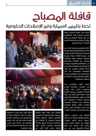 27
‫بجهة‬ ‫المصباح‬ ‫قافلة‬ ‫نواب‬ ‫افتتح‬
‫أنشطتهم‬ ‫أولى‬ ‫السمارة‬ ‫كلميم‬
‫خالل‬ ‫من‬ ‫المصباح‬ ‫قافلة‬ ‫إطار‬ ‫في‬
‫أمس‬ ‫الساكنة‬ ‫مع‬ ‫تواصلي‬ ‫مهرجان‬
.‫الجاري‬ ‫مارس‬ 27 ‫األربعاء‬
‫من‬ ‫أكدت‬ ‫المذكور‬ ‫التواصلي‬ ‫اللقاء‬
‫كلميم‬ ‫بجهة‬ ‫القافلة‬ ‫منسقة‬ ‫خالله‬
،‫بيناني‬ ‫السعدية‬ ‫البرلمانية‬ ،‫السمارة‬
‫كلميم‬ ‫بجهة‬ ‫القافلة‬ ‫برنامج‬ ‫أن‬
‫بالتواصل‬ ‫حافال‬ ‫سيكون‬ ‫السمارة‬
‫واالستماع‬ ‫الساكنة‬ ‫مع‬ ‫المباشر‬
‫بمنجزات‬ ‫والتعريف‬ ‫تطلعاتهم‬ ‫إلى‬
‫في‬ ‫البرلماني‬ ‫الفريق‬ ‫ودور‬ ‫الحكومة‬
‫خالل‬ ‫من‬ ‫المغربي‬ ‫الشعب‬ ‫خدمة‬
‫أجل‬ ‫من‬ ،‫التشريعية‬ ‫المؤسسة‬
‫ما‬ ‫عن‬ ‫المواطنين‬ ‫لدى‬ ‫الغبش‬ ‫رفع‬
‫من‬ ‫شهرا‬ 14 ‫خالل‬ ‫الحكومة‬ ‫حققته‬
.‫المسؤولية‬ ‫تحملها‬
‫عدد‬ ‫االفتتاحي‬ ‫اللقاء‬ ‫وحضر‬
‫المدني‬ ‫المجتمع‬ ‫فعاليات‬ ‫من‬
‫تميزت‬ ‫وقد‬ ‫الحزب‬ ‫ومناضلي‬
‫القافلة‬ ‫ببرنامج‬ ‫بالتعريف‬ ‫أشغاله‬
‫ثالثة‬ ‫على‬ ‫يقام‬ ‫الذي‬ ‫السنة‬ ‫لهذه‬
‫المواطنين،والتعريف‬ ‫تأطير‬ ‫أهداف‬
‫التي‬ ‫الحكومة‬ ‫إنجازات‬ ‫بحصيلة‬
،‫والتنمية‬ ‫العدالة‬ ‫حزب‬ ‫يترأسها‬
‫بالوقوف‬ ‫يتعلق‬ ‫الثالث‬ ‫والهدف‬
‫تعاني‬ ‫التي‬ ‫المشاكل‬ ‫أهم‬ ‫على‬
.‫الجهات‬ ‫مختلف‬ ‫في‬ ‫الساكنة‬ ‫منها‬
‫مختلف‬ ‫ستجوب‬ ‫التي‬ ‫القافلة‬
‫شعار‬ ‫تحت‬ ‫الجهة‬ ‫وأقاليم‬ ‫مناطق‬
،"‫اإلصالح‬ ‫أوراش‬ ‫لدعم‬ ‫"جميعا‬
‫إحدى‬ ‫حوالي‬ ‫خاللها‬ ‫من‬ ‫سيقف‬
‫فريق‬ ‫من‬ ‫برلمانيا‬ ‫نائبا‬ ‫عشرة‬
‫من‬ ‫عدد‬ ‫على‬ ‫والتنمية‬ ‫العدالة‬
‫كلميم‬ ‫جهة‬ ‫تهم‬ ‫التي‬ ‫القضايا‬
‫الحسين‬ ‫أكد‬ ‫السياق‬ ‫وذات‬ .‫السمارة‬
‫لجهة‬ ‫الجهوي‬ ‫الكاتب‬ ،‫الشفدي‬
‫في‬ ‫القافلة‬ ‫أن‬ ،‫السمارة‬ ‫كلميم‬
‫العدالة‬ ‫لفريق‬ ‫السادسة‬ ‫نسختها‬
‫تتميز‬ ‫النواب‬ ‫بمجلس‬ ‫والتنمية‬
‫في‬ ‫تأتي‬ ‫ألنها‬ ،‫خاص‬ ‫بطابع‬
،‫الحكومة‬ ‫الحزب‬ ‫فيه‬ ‫يقود‬ ‫سياق‬
‫ال‬ ‫جريئة‬ ‫الخطوة‬ ‫هذه‬ ‫أن‬ ‫معتبرا‬
‫األخرى‬ ‫األحزاب‬ ‫من‬ ‫أحد‬ ‫أي‬ ‫يستطيع‬
‫ألنهم‬ ،‫اآلن‬ ‫لحد‬ ‫لها‬ ‫بنظير‬ ‫القيام‬
‫يتحلى‬ ‫التي‬ ‫الجرأة‬ ‫إلى‬ ‫يفتقدون‬
‫أنه‬ ‫رغم‬ ‫والتنمية‬ ‫العدالة‬ ‫حزب‬ ‫بها‬
.‫الحكومة‬ ‫يقود‬
‫الفريق‬ ‫أخبار‬
‫المصباح‬ ‫قافلة‬
‫الحكومية‬ ‫اإلصالحات‬ ‫وتبرز‬ ‫السمارة‬ ‫بكلميم‬ ‫تحط‬
 