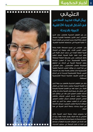 42 ‫الحكومة‬ ‫أخبار‬
‫الدين‬ ‫سعد‬ ٬‫والتعاون‬ ‫الخارجية‬ ‫الشؤون‬ ‫وزير‬ ‫حل‬
٬‫الدوحة‬ ‫القطرية‬ ‫بالعاصمة‬ ‫االثنين‬ ‫أمس‬ ٬‫العثماني‬
‫الدورة‬ ‫أشغال‬ ‫في‬ ‫السادس‬ ‫محمد‬ ‫الملك‬ ‫جاللة‬ ‫لتمثيل‬
.‫القطرية‬ ‫العاصمة‬ ‫تحتنضنها‬ ‫التي‬ ‫العربية‬ ‫للقمة‬ 24
‫وكالة‬ ‫نقلته‬ ٬‫للصحافة‬ ‫تصريح‬ ‫في‬ ‫العثماني‬ ‫وأبرز‬
٬‫الدوحة‬ ‫إلى‬ ‫وصوله‬ ‫عقب‬ ،‫لألنباء‬ ‫العربي‬ ‫المغرب‬
‫التي‬ ‫القمة‬ ‫أعمال‬ ‫جدول‬ ‫في‬ ‫الواردة‬ ‫النقاط‬ ‫أهمية‬
‫الراهن‬ ‫الوضع‬ :‫العربية‬ ‫«األمة‬ ‫شعار‬ ‫تحت‬ ‫تعقد‬
‫المتعلقة‬ ‫النقطة‬ ‫مقدمتها‬ ‫وفي‬ ٬»‫المستقبل‬ ‫وآفاق‬
‫سيدعم‬ ‫المغرب‬ ‫أن‬ ‫مبرزا‬ ٬‫الفلسطينية‬ ‫بالقضية‬
‫الحقوق‬ ‫عن‬ ‫الدفاع‬ ‫في‬ ‫العربية‬ ‫الجامعة‬ ‫جهود‬
٬‫العثماني‬ ‫وقال‬ . ‫الفلسطيني‬ ‫للشعب‬ ‫المشروعة‬
‫للقضية‬ ‫الداعمة‬ ‫المغرب‬ ‫مواقف‬ ‫إن‬ ٬‫الصدد‬ ‫هذا‬ ‫في‬
‫االعتراف‬ ‫بعد‬ ‫سواء‬ ‫واضحة‬ ‫والتزال‬ ‫كانت‬ ‫الفلسطينية‬
‫الدفاع‬ ‫في‬ ‫أو‬ ٬‫الجديدة‬ ‫الفلسطينية‬ ‫بالدولة‬ ‫االممي‬
‫الفلسطينية‬ ‫للدولة‬ ‫كعاصمة‬ ‫الشريف‬ ‫القدس‬ ‫عن‬
.‫المستقلة‬
‫أخرى‬ ‫جهة‬ ‫من‬ ‫والتعاون‬ ‫الخارجية‬ ‫الشؤون‬ ‫وزير‬ ‫ورأى‬
‫اشغال‬ ‫في‬ ‫بقوة‬ ‫حاضرة‬ ‫ستكون‬ ‫السورية‬ ‫القضية‬ ‫ان‬
‫والملحة‬ ‫العاجلة‬ ‫القضايا‬ ‫من‬ ‫انها‬ ‫اعتبار‬ ‫على‬ ٬‫القمة‬
‫مؤتمر‬ ‫بأن‬ ‫وذكر‬ .‫العربية‬ ‫الدول‬ ‫جميع‬ ‫بال‬ ‫تشغل‬ ‫التي‬
‫كان‬ ‫مراكش‬ ‫في‬ ‫عقد‬ ‫الذي‬ ‫السوري‬ ‫الشعب‬ ‫أصدقاء‬
‫باالئتالف‬ ‫لالعتراف‬ ‫الدولي‬ ‫الدعم‬ ‫لحشد‬ ‫مناسبة‬
٬‫السوري‬ ‫للشعب‬ ‫كممثل‬ ‫المعارض‬ ‫السوري‬ ‫الوطني‬
‫نفس‬ ‫عن‬ ‫أخرى‬ ‫مرة‬ ‫سيعبر‬ ‫المغرب‬ ‫ان‬ ‫الى‬ ‫مشيرا‬
‫االنخراط‬ ‫سيحاول‬ ‫و‬ ‫السوري‬ ‫للشعب‬ ‫الداعمة‬ ‫المواقف‬
‫هذا‬ ‫في‬ ‫العربية‬ ‫الدول‬ ‫جامعة‬ ‫مبادرات‬ ‫جميع‬ ‫في‬
.‫الملف‬
‫فأكد‬ ٬‫العربية‬ ‫الدول‬ ‫جامعة‬ ‫إصالح‬ ‫بخصوص‬ ‫أما‬
‫أن‬ ‫مبرزا‬ ٬‫بقوة‬ ‫نفسه‬ ‫يفرض‬ ‫الملف‬ ‫هذا‬ ‫أن‬ ‫العثماني‬
‫لم‬ ‫عملها‬ ‫وسائل‬ ‫وأن‬ ٬‫ملحة‬ ‫ضرورة‬ ‫بات‬ ‫الجامعة‬ ‫«اصالح‬
‫سندفع‬ ‫و‬ ٬‫الراهنة‬ ‫التحديات‬ ‫استيعاب‬ ‫على‬ ‫قادرة‬ ‫تعد‬
‫التحديات‬ ‫مستوى‬ ‫في‬ ‫الجامعة‬ ‫تكون‬ ‫ان‬ ‫اتجاه‬ ‫في‬
‫العثماني‬
‫السادس‬ ‫محمد‬ ‫الملك‬ ‫يمثل‬
‫للقمة‬ 24 ‫الدورة‬ ‫أشغال‬ ‫في‬
‫بالدوحة‬ ‫العربية‬
 