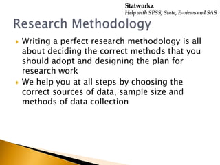 
Writing a perfect research methodology is all
about deciding the correct methods that you
should adopt and designing the plan for
research work
We help you at all steps by choosing the
correct sources of data, sample size and
methods of data collection