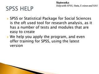 
SPSS or Statistical Package for Social Sciences
is the oft used tool for research analysis, as it
has a number of tests and modules that are
easy to create
We help you apply the program, and even
offer training for SPSS, using the latest
version