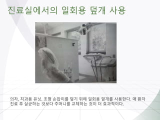 진료실에서의 일회용 덮개 사용
의자, 치과용 유닛, 조명 손잡이를 덮기 위해 일회용 덮개를 사용한다. 매 환자
진료 후 살균하는 것보다 주머니를 교체하는 것이 더 효과적이다.
 