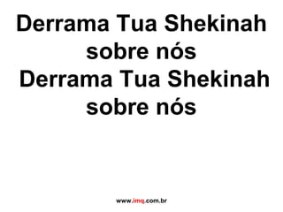 Derrama Tua Shekinah
sobre nós
Derrama Tua Shekinah
sobre nós
www.imq.com.br
 