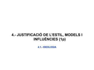 4.- JUSTIFICACIÓ DE L’ESTIL, MODELS I
INFLUÈNCIES (1p)
4.1.- IDEOLOGIA
 