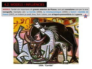 MODELS: També són importants els gravats anteriors de Picasso, tant pel cromatisme com per la seva
iconografia. Exemples són: La Corrida (1934), La minotauromàquia (1935) o Somni i mentida de
Franco (1937), on trobem ja cavall, brau, llum i colom, com al·legoria premonitòria de la guerra.
1934. “Corrida”
4.2. MODELS I INFLUÈNCIES
 