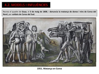 1951. Matança en Corea
Recrea el quadre de Goya, el 3 de maig de 1808, i denuncia la matança de dones i nins de Corea del
Nord, per soldats de Corea del Sud.
4.2. MODELS I INFLUÈNCIES
 